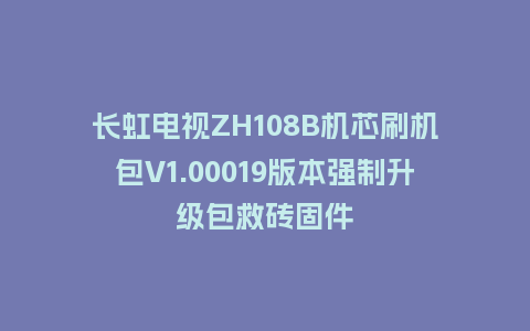 长虹电视ZH108B机芯刷机包V1.00019版本强制升级包救砖固件
