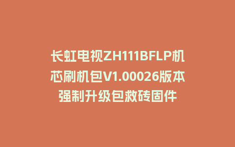 长虹电视ZH111BFLP机芯刷机包V1.00026版本强制升级包救砖固件