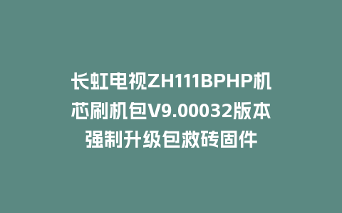 长虹电视ZH111BPHP机芯刷机包V9.00032版本强制升级包救砖固件