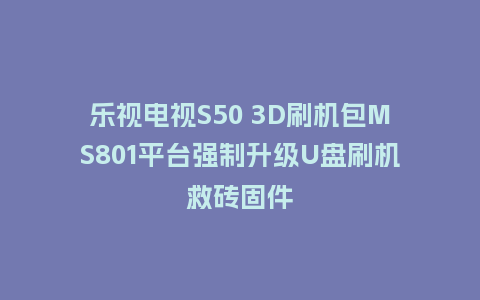 乐视电视S50 3D刷机包MS801平台强制升级U盘刷机救砖固件