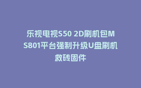 乐视电视S50 2D刷机包MS801平台强制升级U盘刷机救砖固件