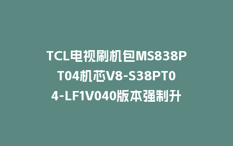 TCL电视刷机包MS838PT04机芯V8-S38PT04-LF1V040版本强制升级包救砖程序