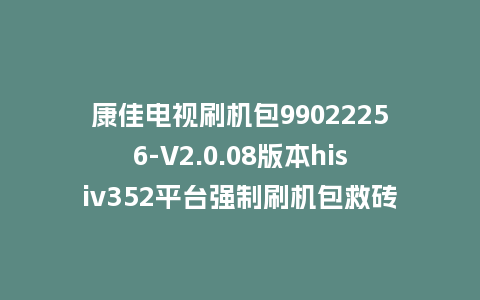 康佳电视刷机包99022256-V2.0.08版本hisiv352平台强制刷机包救砖固件
