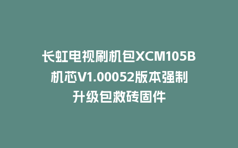 长虹电视刷机包XCM105B机芯V1.00052版本强制升级包救砖固件