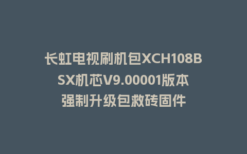 长虹电视刷机包XCH108BSX机芯V9.00001版本强制升级包救砖固件
