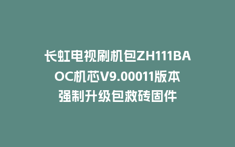 长虹电视刷机包ZH111BAOC机芯V9.00011版本强制升级包救砖固件
