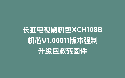 长虹电视刷机包XCH108B机芯V1.00011版本强制升级包救砖固件