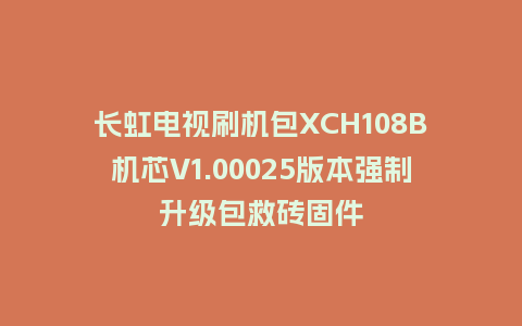 长虹电视刷机包XCH108B机芯V1.00025版本强制升级包救砖固件