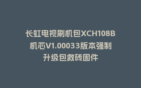 长虹电视刷机包XCH108B机芯V1.00033版本强制升级包救砖固件