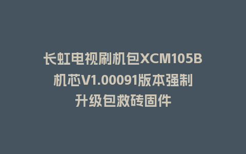 长虹电视刷机包XCM105B机芯V1.00091版本强制升级包救砖固件