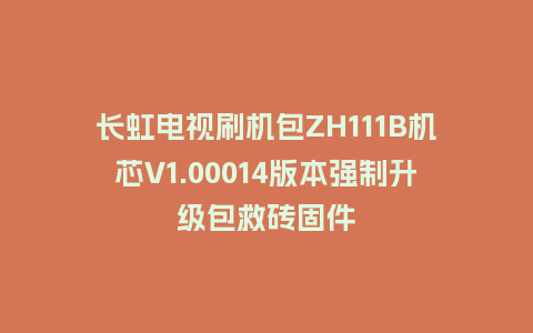 长虹电视刷机包ZH111B机芯V1.00014版本强制升级包救砖固件