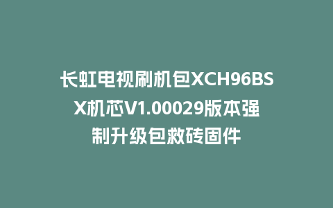 长虹电视刷机包XCH96BSX机芯V1.00029版本强制升级包救砖固件