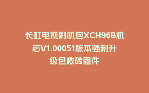 长虹电视刷机包XCH96B机芯V1.00051版本强制升级包救砖固件