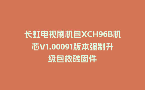 长虹电视刷机包XCH96B机芯V1.00091版本强制升级包救砖固件