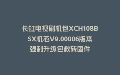 长虹电视刷机包XCH108BSX机芯V9.00006版本强制升级包救砖固件