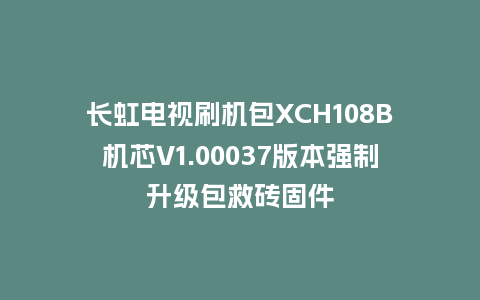长虹电视刷机包XCH108B机芯V1.00037版本强制升级包救砖固件