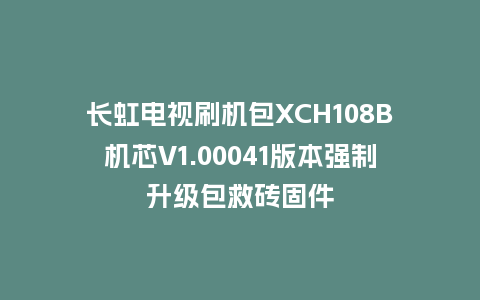 长虹电视刷机包XCH108B机芯V1.00041版本强制升级包救砖固件