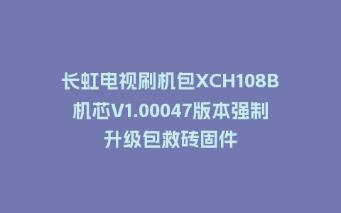 长虹电视刷机包XCH108B机芯V1.00047版本强制升级包救砖固件