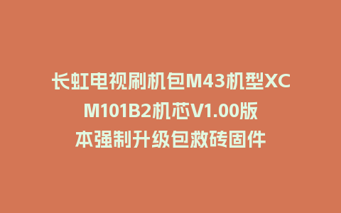 长虹电视刷机包M43机型XCM101B2机芯V1.00版本强制升级包救砖固件
