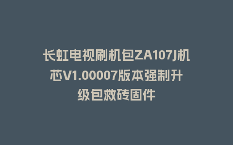 长虹电视刷机包ZA107J机芯V1.00007版本强制升级包救砖固件