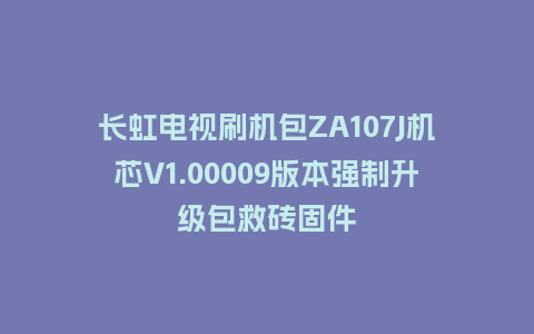 长虹电视刷机包ZA107J机芯V1.00009版本强制升级包救砖固件