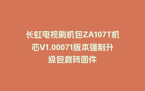 长虹电视刷机包ZA107T机芯V1.00071版本强制升级包救砖固件