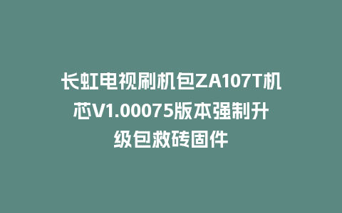 长虹电视刷机包ZA107T机芯V1.00075版本强制升级包救砖固件