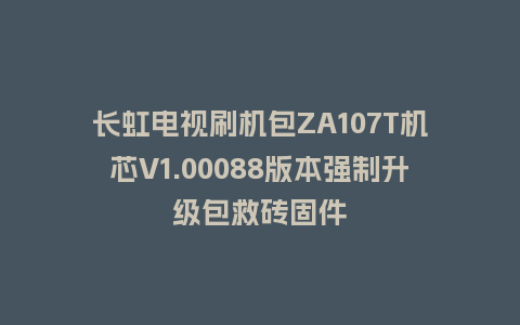 长虹电视刷机包ZA107T机芯V1.00088版本强制升级包救砖固件