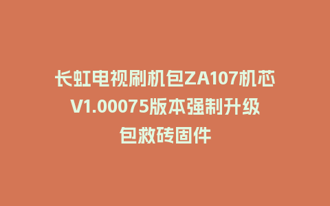 长虹电视刷机包ZA107机芯V1.00075版本强制升级包救砖固件