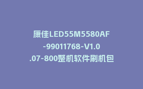 康佳LED55M5580AF-99011768-V1.0.07-800整机软件刷机包固件程序