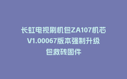 长虹电视刷机包ZA107机芯V1.00067版本强制升级包救砖固件