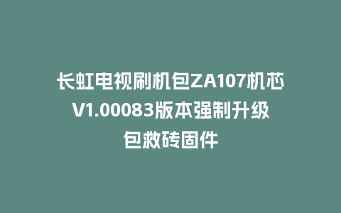 长虹电视刷机包ZA107机芯V1.00083版本强制升级包救砖固件