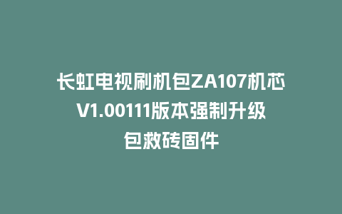 长虹电视刷机包ZA107机芯V1.00111版本强制升级包救砖固件