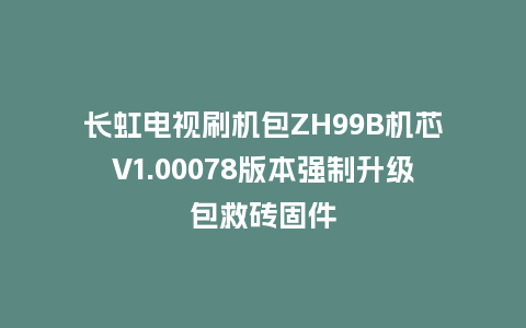 长虹电视刷机包ZH99B机芯V1.00078版本强制升级包救砖固件