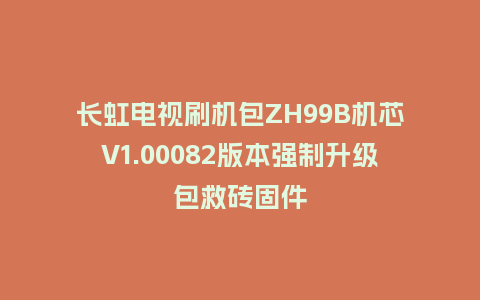 长虹电视刷机包ZH99B机芯V1.00082版本强制升级包救砖固件