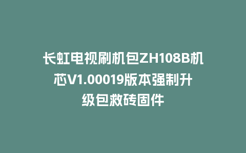 长虹电视刷机包ZH108B机芯V1.00019版本强制升级包救砖固件
