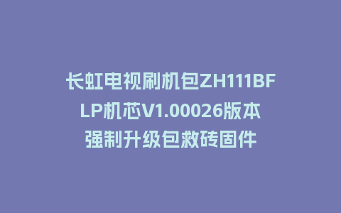 长虹电视刷机包ZH111BFLP机芯V1.00026版本强制升级包救砖固件