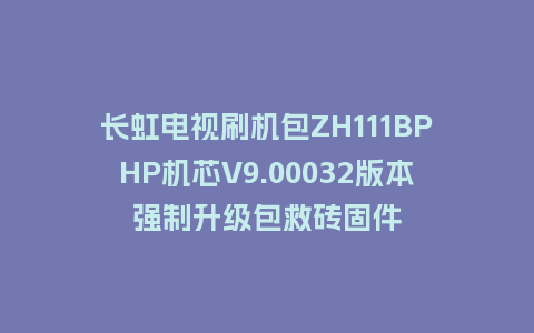 长虹电视刷机包ZH111BPHP机芯V9.00032版本强制升级包救砖固件