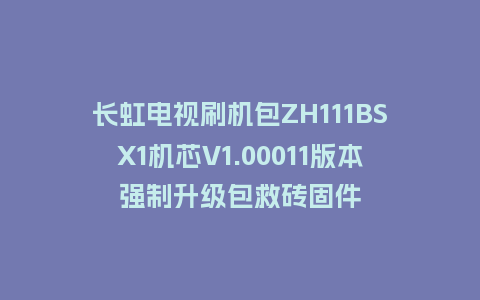 长虹电视刷机包ZH111BSX1机芯V1.00011版本强制升级包救砖固件