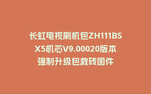 长虹电视刷机包ZH111BSX5机芯V9.00020版本强制升级包救砖固件