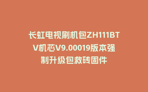 长虹电视刷机包ZH111BTV机芯V9.00019版本强制升级包救砖固件