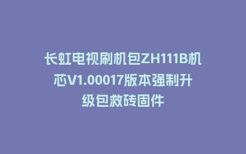 长虹电视刷机包ZH111B机芯V1.00017版本强制升级包救砖固件