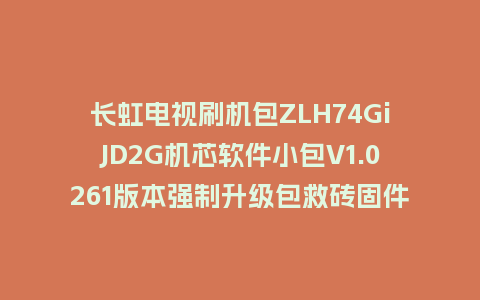 长虹电视刷机包ZLH74GiJD2G机芯软件小包V1.0261版本强制升级包救砖固件