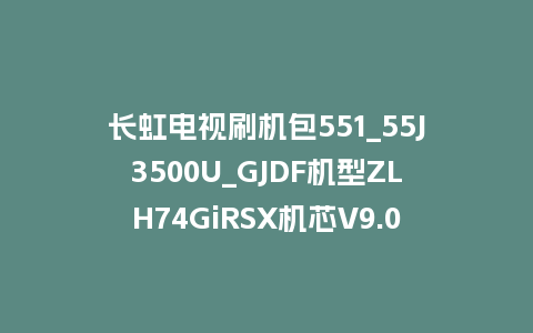 长虹电视刷机包551_55J3500U_GJDF机型ZLH74GiRSX机芯V9.00024版本强制升级包救砖固件