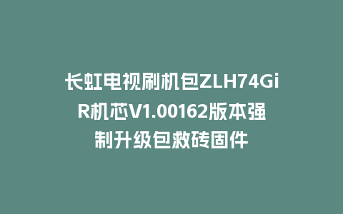 长虹电视刷机包ZLH74GiR机芯V1.00162版本强制升级包救砖固件