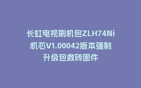 长虹电视刷机包ZLH74Ni机芯V1.00042版本强制升级包救砖固件