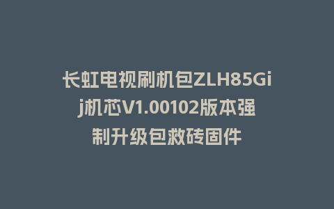 长虹电视刷机包ZLH85Gij机芯V1.00102版本强制升级包救砖固件
