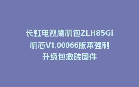 长虹电视刷机包ZLH85Gi机芯V1.00066版本强制升级包救砖固件