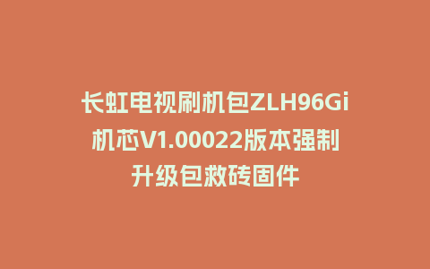 长虹电视刷机包ZLH96Gi机芯V1.00022版本强制升级包救砖固件