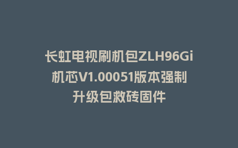 长虹电视刷机包ZLH96Gi机芯V1.00051版本强制升级包救砖固件